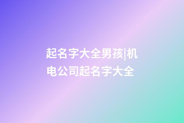 起名字大全男孩|机电公司起名字大全-第1张-公司起名-玄机派